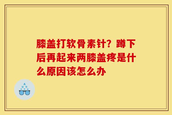 膝盖打软骨素针？蹲下后再起来两膝盖疼是什么原因该怎么办