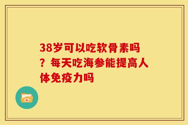 38岁可以吃软骨素吗？每天吃海参能提高人体免疫力吗