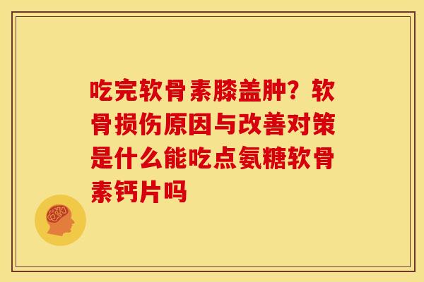 吃完软骨素膝盖肿？软骨损伤原因与改善对策是什么能吃点氨糖软骨素钙片吗