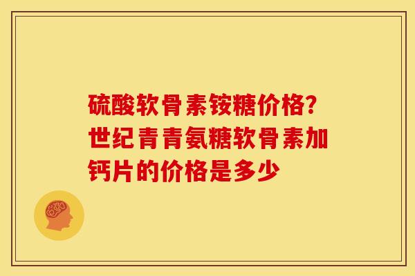 硫酸软骨素铵糖价格？世纪青青氨糖软骨素加钙片的价格是多少