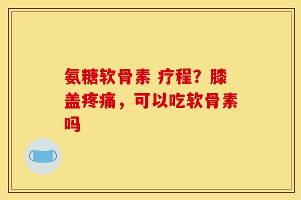 氨糖软骨素 疗程？膝盖疼痛，可以吃软骨素吗