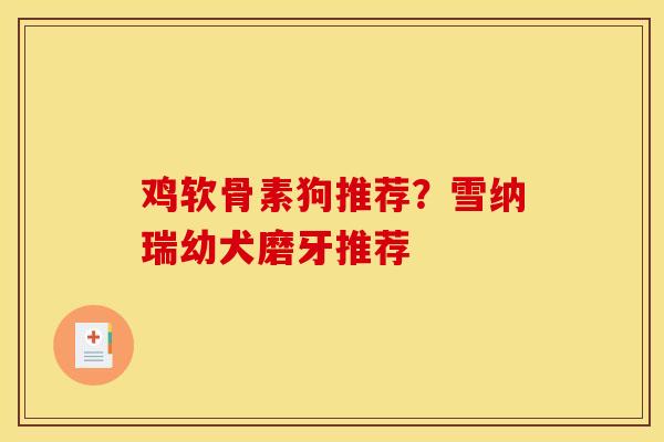 鸡软骨素狗推荐？雪纳瑞幼犬磨牙推荐