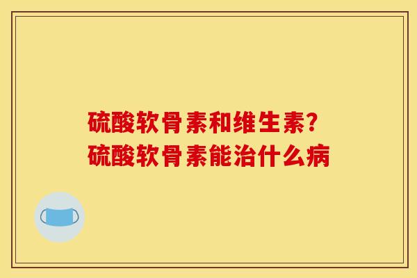 硫酸软骨素和维生素?硫酸软骨素能什么 硫酸软骨素和维生素?硫酸软骨素能什么