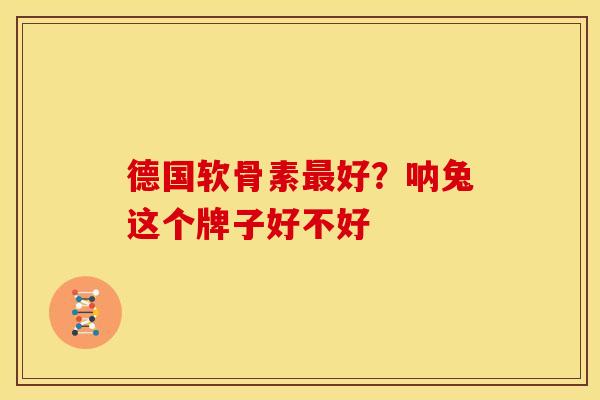 德国软骨素最好？呐兔这个牌子好不好