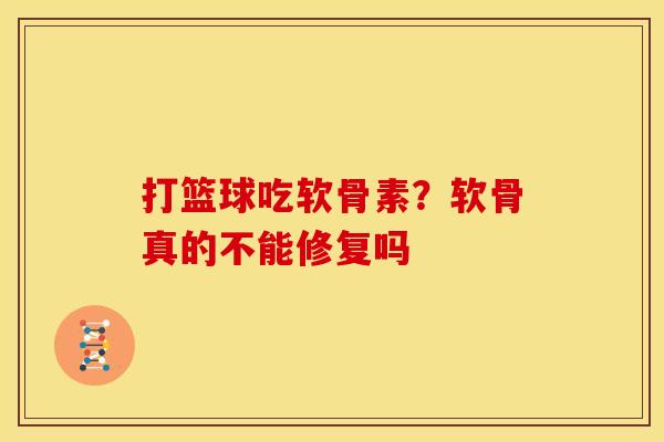 打篮球吃软骨素？软骨真的不能修复吗