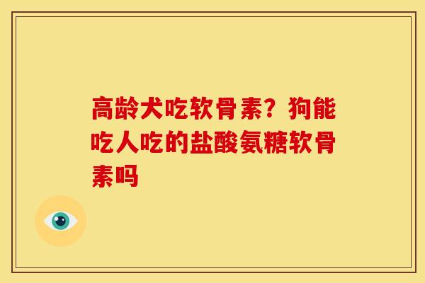 高龄犬吃软骨素?狗能吃人吃的盐酸氨糖软骨素吗 高龄犬吃软骨素?狗能吃人吃的盐酸氨糖软骨素吗