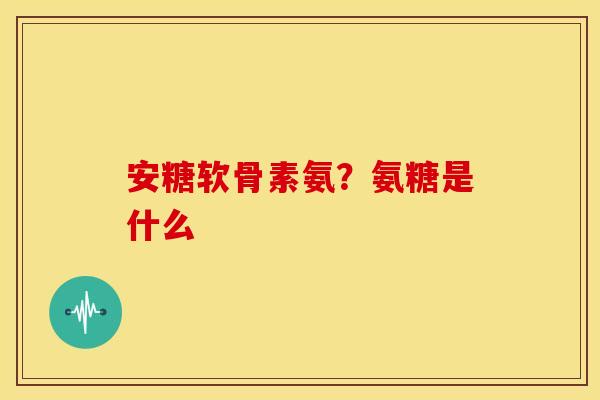 安糖软骨素氨？氨糖是什么