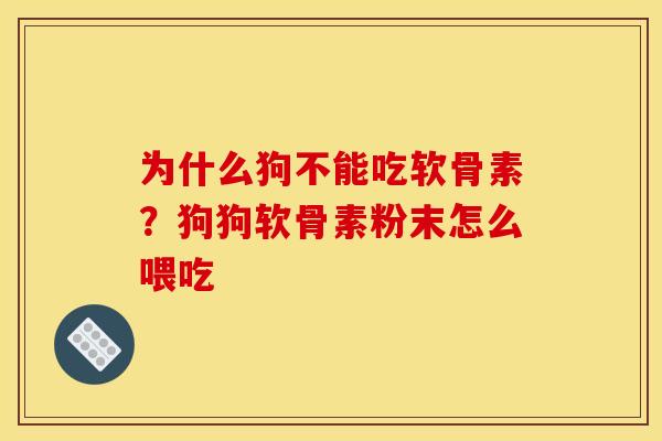 为什么狗不能吃软骨素？狗狗软骨素粉末怎么喂吃