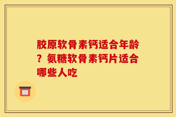 胶原软骨素钙适合年龄？氨糖软骨素钙片适合哪些人吃