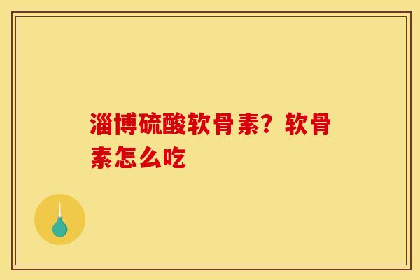 淄博硫酸软骨素？软骨素怎么吃