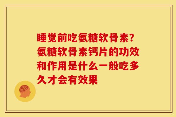 睡觉前吃氨糖软骨素？氨糖软骨素钙片的功效和作用是什么一般吃多久才会有效果