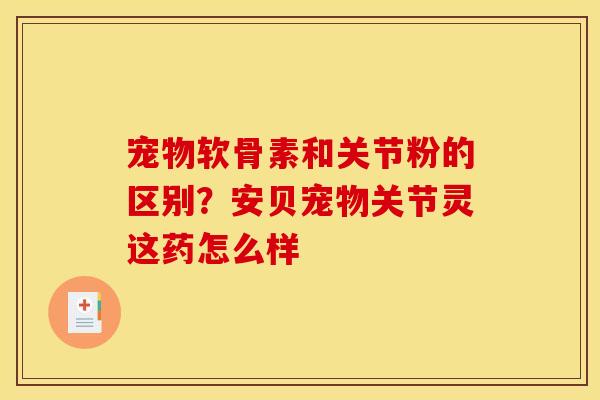 宠物软骨素和关节粉的区别？安贝宠物关节灵这药怎么样