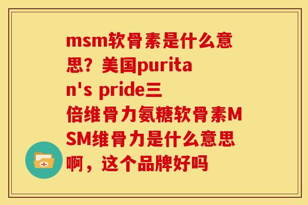 msm软骨素是什么意思？美国puritan's pride三倍维骨力氨糖软骨素MSM维骨力是什么意思啊，这个品牌好吗