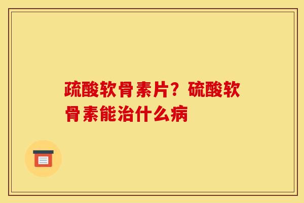 疏酸软骨素片？硫酸软骨素能治什么病