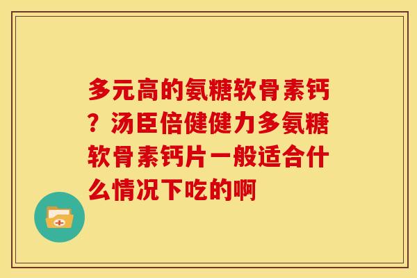 多元高的氨糖软骨素钙?汤臣倍健健力多氨糖软骨素钙片一般适合什么情况下吃的啊 多元高的氨糖软骨素钙?汤臣倍健健力多氨糖软骨素钙片一般适合什么情况下吃的啊