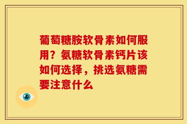 葡萄糖胺软骨素如何服用?氨糖软骨素钙片该如何选择,挑选氨糖需要注意什么 葡萄糖胺软骨素如何服用?氨糖软骨素钙片该如何选择,挑选氨糖需要注意什么