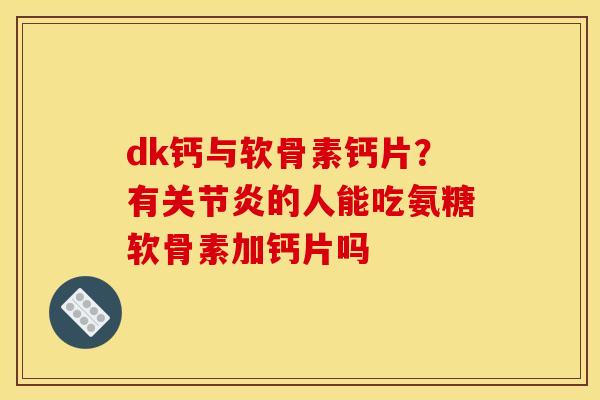 dk钙与软骨素钙片?有的人能吃氨糖软骨素加钙片吗 dk钙与软骨素钙片?有的人能吃氨糖软骨素加钙片吗