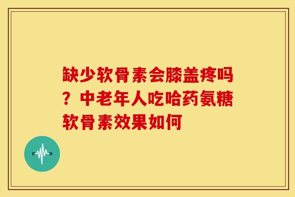 缺少软骨素会膝盖疼吗?中老年人吃哈药氨糖软骨素效果如何 缺少软骨素会膝盖疼吗?中老年人吃哈药氨糖软骨素效果如何