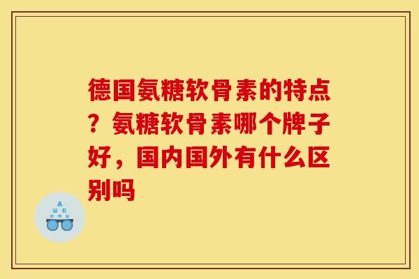 德国氨糖软骨素的特点?氨糖软骨素哪个牌子好,国内国外有什么区别吗 德国氨糖软骨素的特点?氨糖软骨素哪个牌子好,国内国外有什么区别吗