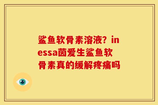 鲨鱼软骨素溶液？inessa茵爱生鲨鱼软骨素真的缓解疼痛吗