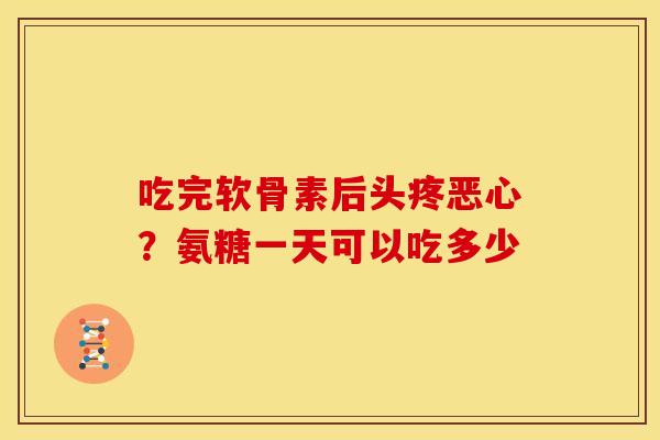 吃完软骨素后头疼恶心？氨糖一天可以吃多少