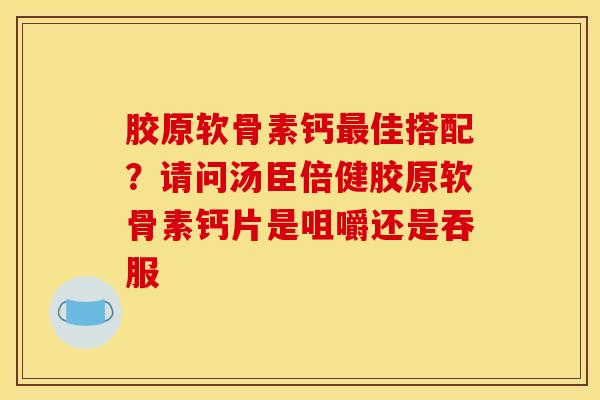 胶原软骨素钙最佳搭配？请问汤臣倍健胶原软骨素钙片是咀嚼还是吞服