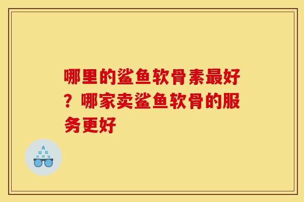 哪里的鲨鱼软骨素最好？哪家卖鲨鱼软骨的服务更好