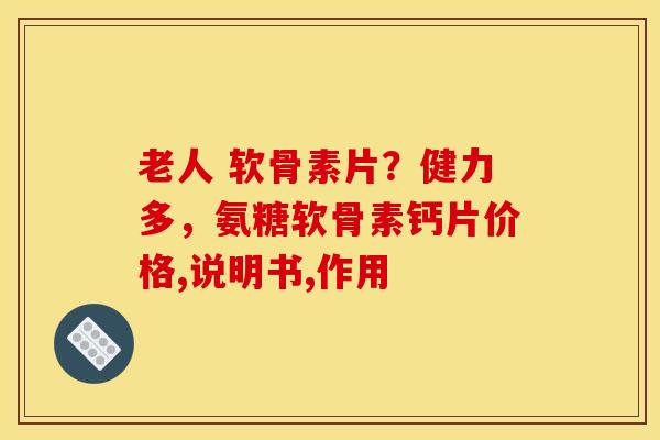 老人 软骨素片？健力多，氨糖软骨素钙片价格,说明书,作用
