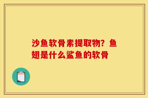 沙鱼软骨素提取物？鱼翅是什么鲨鱼的软骨