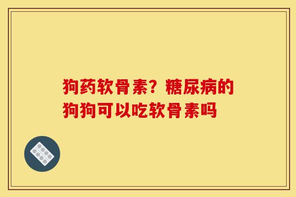 狗药软骨素？的狗狗可以吃软骨素吗