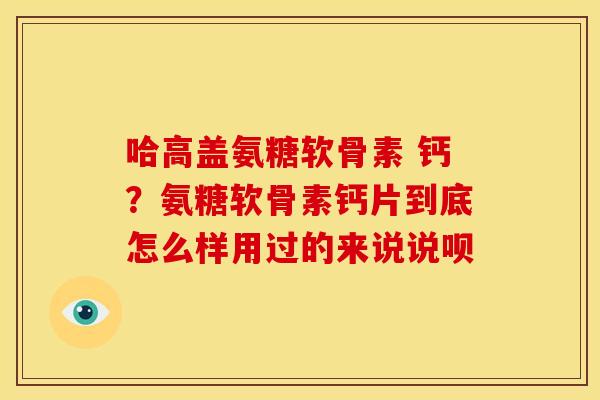 哈高盖氨糖软骨素 钙？氨糖软骨素钙片到底怎么样用过的来说说呗