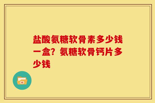 盐酸氨糖软骨素多少钱一盒？氨糖软骨钙片多少钱