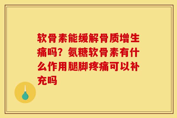 软骨素能缓解骨质增生痛吗？氨糖软骨素有什么作用腿脚疼痛可以补充吗