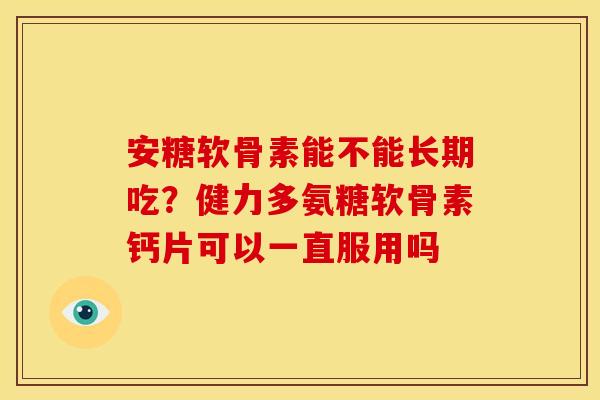 安糖软骨素能不能长期吃?健力多氨糖软骨素钙片可以一直服用吗 安糖软骨素能不能长期吃?健力多氨糖软骨素钙片可以一直服用吗