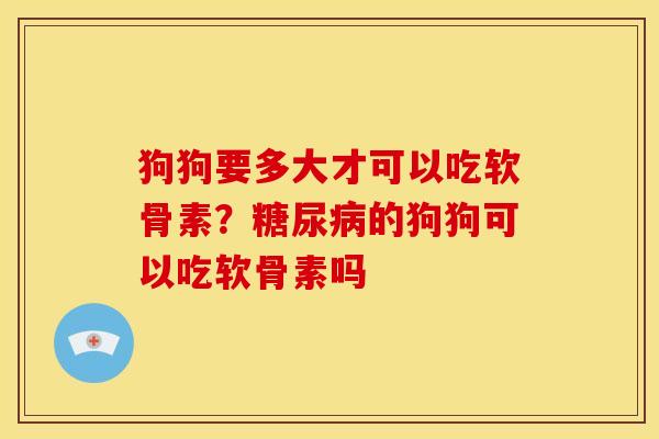 狗狗要多大才可以吃软骨素？糖尿病的狗狗可以吃软骨素吗