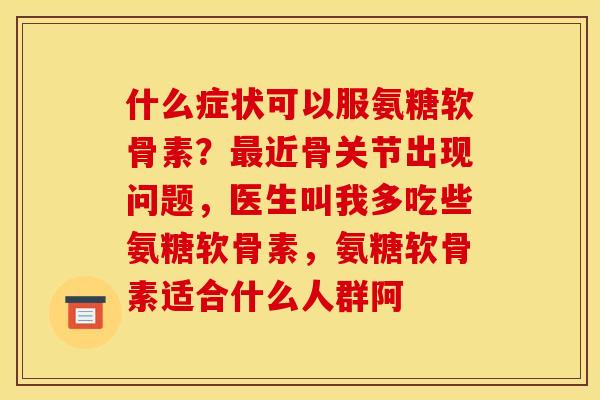 什么症状可以服氨糖软骨素？最近骨关节出现问题，医生叫我多吃些氨糖软骨素，氨糖软骨素适合什么人群阿