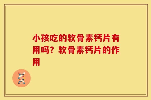 小孩吃的软骨素钙片有用吗？软骨素钙片的作用