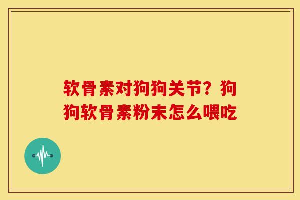 软骨素对狗狗关节？狗狗软骨素粉末怎么喂吃