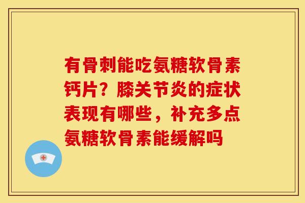 有骨刺能吃氨糖软骨素钙片？膝关节炎的症状表现有哪些，补充多点氨糖软骨素能缓解吗