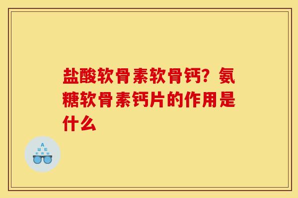 盐酸软骨素软骨钙？氨糖软骨素钙片的作用是什么