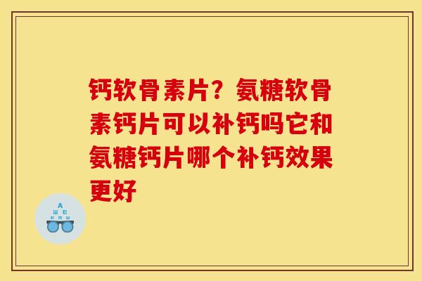 钙软骨素片？氨糖软骨素钙片可以补钙吗它和氨糖钙片哪个补钙效果更好