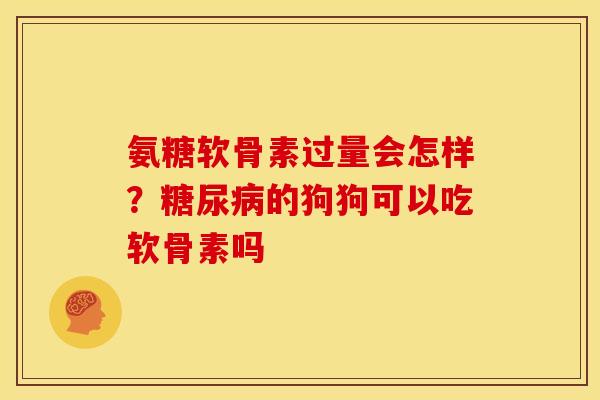 氨糖软骨素过量会怎样？糖尿病的狗狗可以吃软骨素吗