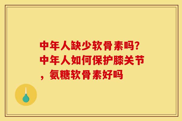 中年人缺少软骨素吗？中年人如何保护膝关节，氨糖软骨素好吗