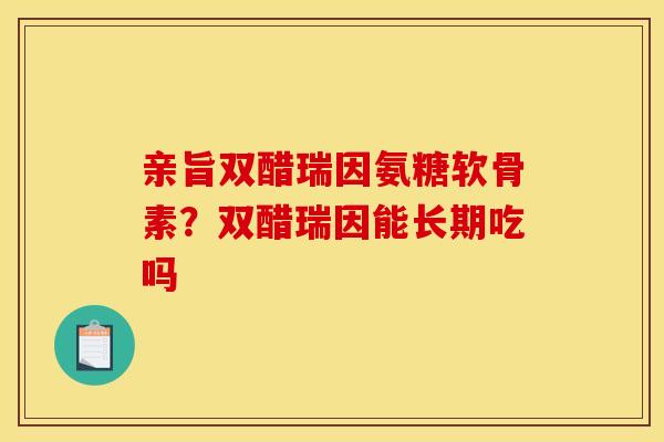 亲旨双醋瑞因氨糖软骨素？双醋瑞因能长期吃吗