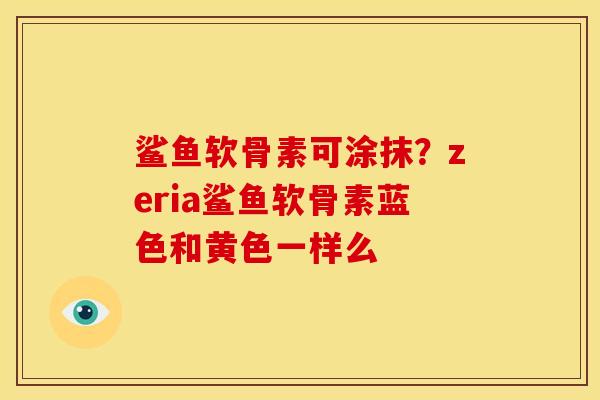 鲨鱼软骨素可涂抹？zeria鲨鱼软骨素蓝色和黄色一样么