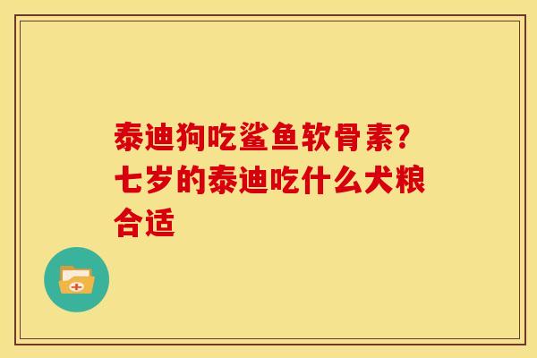 泰迪狗吃鲨鱼软骨素？七岁的泰迪吃什么犬粮合适
