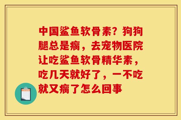 中国鲨鱼软骨素？狗狗腿总是瘸，去宠物医院让吃鲨鱼软骨精华素，吃几天就好了，一不吃就又瘸了怎么回事