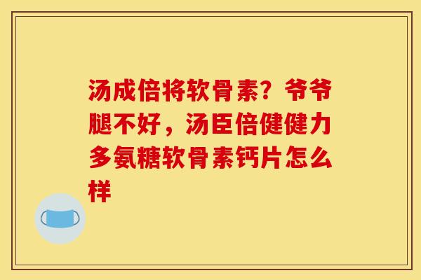 汤成倍将软骨素？爷爷腿不好，汤臣倍健健力多氨糖软骨素钙片怎么样