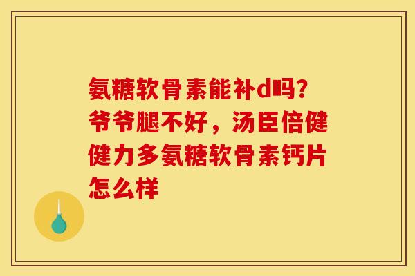 氨糖软骨素能补d吗?爷爷腿不好,汤臣倍健健力多氨糖软骨素钙片怎么样 氨糖软骨素能补d吗?爷爷腿不好,汤臣倍健健力多氨糖软骨素钙片怎么样