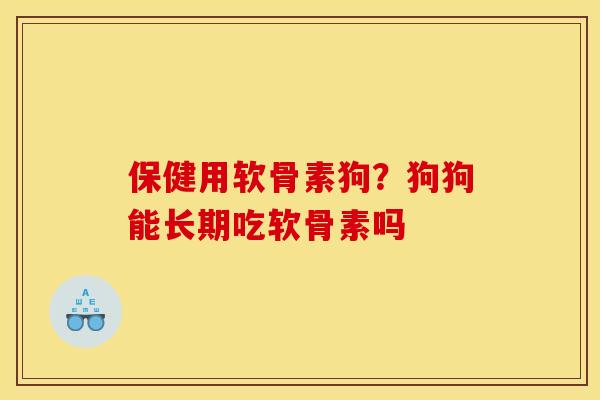 保健用软骨素狗？狗狗能长期吃软骨素吗